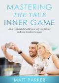 Mastering the True Inner Game (How To Build Up Your Self-Confidence And Be Attractive To Women)