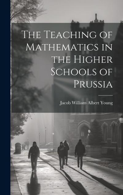 The Teaching of Mathematics in the Higher Schools of Prussia