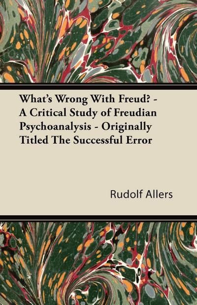 What’s Wrong With Freud? - A Critical Study of Freudian Psychoanalysis - Originally Titled The Successful Error