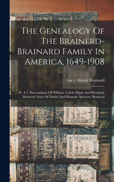 The Genealogy Of The Brainerd-brainard Family In America, 1649-1908: Pt. 4-7. Descendants Of William, Caleb, Elijah And Hezekiah Brainerd, Sons Of Dan
