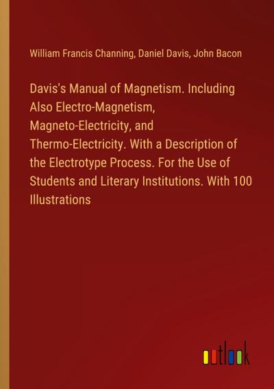 Davis’s Manual of Magnetism. Including Also Electro-Magnetism, Magneto-Electricity, and Thermo-Electricity. With a Description of the Electrotype Process. For the Use of Students and Literary Institutions. With 100 Illustrations