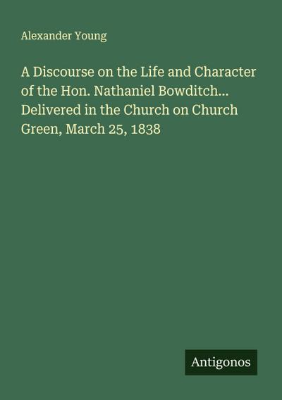 A Discourse on the Life and Character of the Hon. Nathaniel Bowditch... Delivered in the Church on Church Green, March 25, 1838