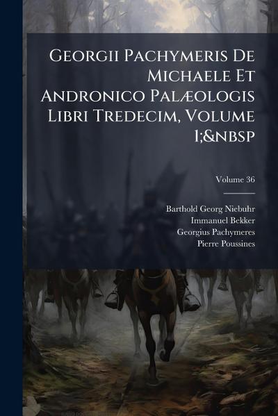 Georgii Pachymeris De Michaele Et Andronico PalÃ]ologis Libri Tredecim, Volume 1;&nbsp