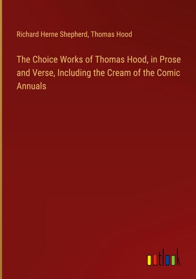 The Choice Works of Thomas Hood, in Prose and Verse, Including the Cream of the Comic Annuals