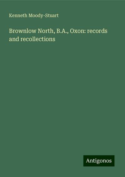 Brownlow North, B.A., Oxon: records and recollections
