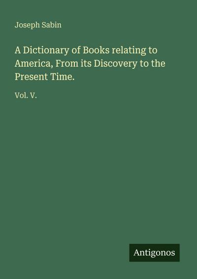 A Dictionary of Books relating to America, From its Discovery to the Present Time.