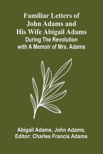 Familiar Letters of John Adams and His Wife Abigail Adams During the Revolution with a Memoir of Mrs. Adams