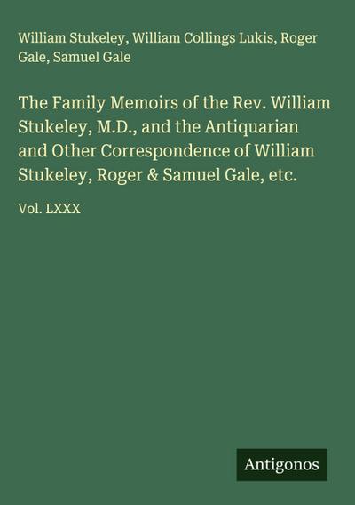 The Family Memoirs of the Rev. William Stukeley, M.D., and the Antiquarian and Other Correspondence of William Stukeley, Roger & Samuel Gale, etc.