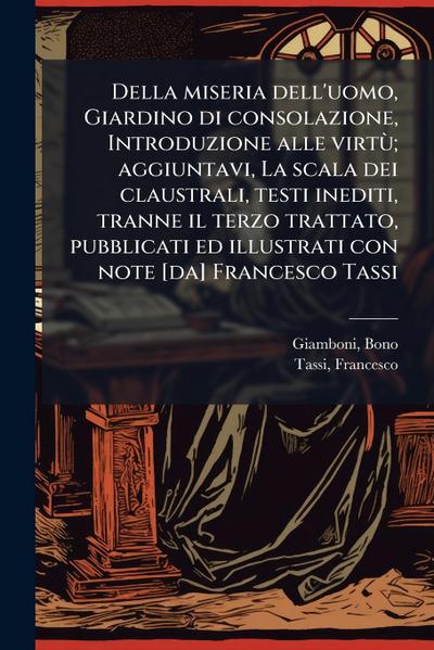 Della miseria dell’uomo, Giardino di consolazione, Introduzione alle virtÃ¹; aggiuntavi, La scala dei claustrali, testi inediti, tranne il terzo trattato, pubblicati ed illustrati con note [da] Francesco Tassi