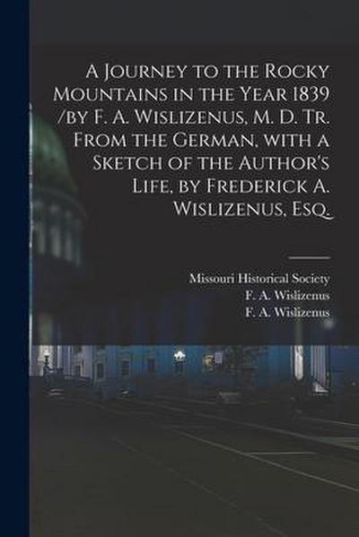 A Journey to the Rocky Mountains in the Year 1839 /by F. A. Wislizenus, M. D. Tr. From the German, With a Sketch of the Author’s Life, by Frederick A.