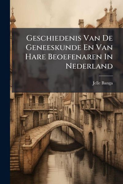 Geschiedenis Van De Geneeskunde En Van Hare Beoefenaren In Nederland