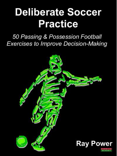 Deliberate Soccer Practice: 50 Passing & Possession Football Exercises to Improve Decision-Making