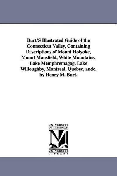 Burt’S Illustrated Guide of the Connecticut Valley, Containing Descriptions of Mount Holyoke, Mount Mansfield, White Mountains, Lake Memphremagog, Lak