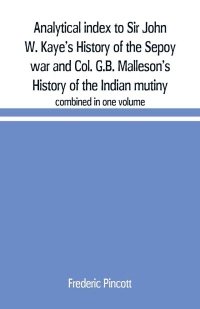 Analytical index to Sir John W. Kaye’s History of the Sepoy war and Col. G.B. Malleson’s History of the Indian mutiny