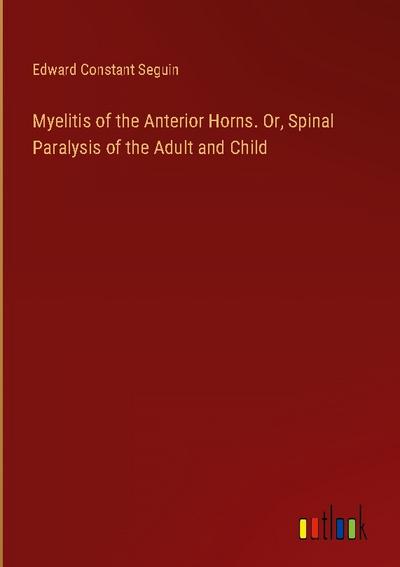Myelitis of the Anterior Horns. Or, Spinal Paralysis of the Adult and Child