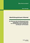 Identitätsspielraum Internet: Die Relevanz des Handlungsspielraums jugendnaher sozialer Netzwerke für die Identitätsarbeit Jugendlicher am Beispiel von Facebook