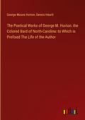 The Poetical Works of George M. Horton: the Colored Bard of North-Carolina: to Which is Prefixed The Life of the Author