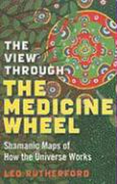 View Through The Medicine Wheel, The - Shamanic Maps of How the Universe Works
