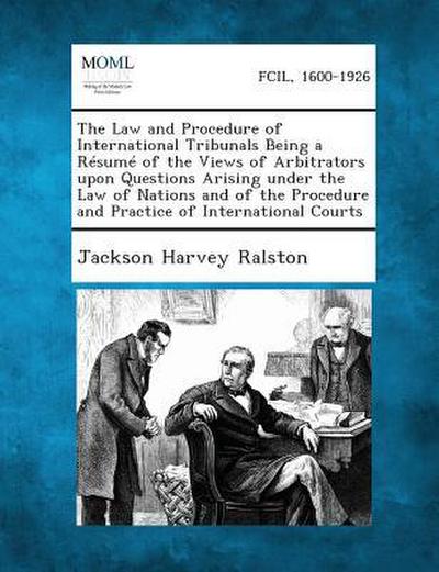 The Law and Procedure of International Tribunals Being a Résumé of the Views of Arbitrators upon Questions Arising under the Law of Nations and of the Procedure and Practice of International Courts