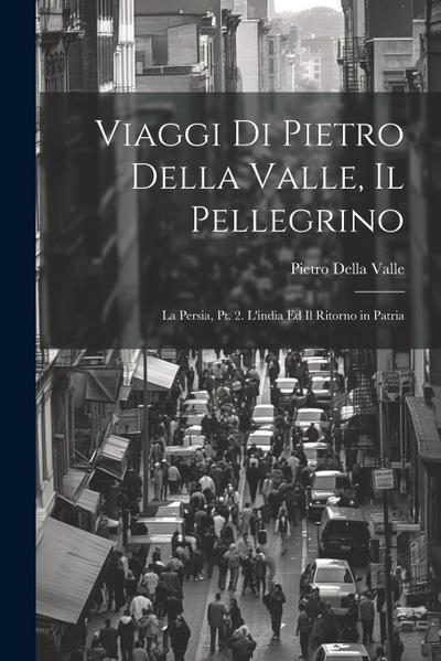 Viaggi Di Pietro Della Valle, Il Pellegrino: La Persia, Pt. 2. L’india Ed Il Ritorno in Patria
