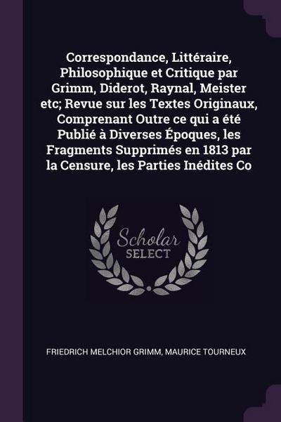 Correspondance, Littéraire, Philosophique et Critique par Grimm, Diderot, Raynal, Meister etc; Revue sur les Textes Originaux, Comprenant Outre ce qui a été Publié à Diverses Époques, les Fragments Supprimés en 1813 par la Censure, les Parties Inédites Co