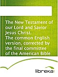 The New Testament of our Lord and Savior Jesus Christ. The common English version, corrected by the final committee of the American Bible Union.