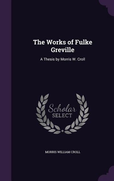The Works of Fulke Greville: A Thesis by Morris W. Croll