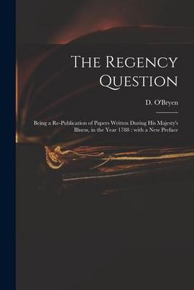 The Regency Question: Being a Re-publication of Papers Written During His Majesty’s Illness, in the Year 1788: With a New Preface