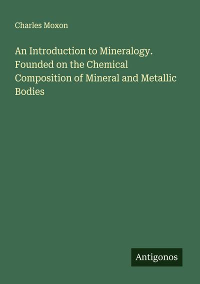 An Introduction to Mineralogy. Founded on the Chemical Composition of Mineral and Metallic Bodies