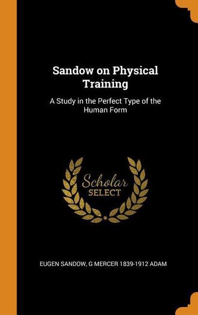 Sandow on Physical Training: A Study in the Perfect Type of the Human Form