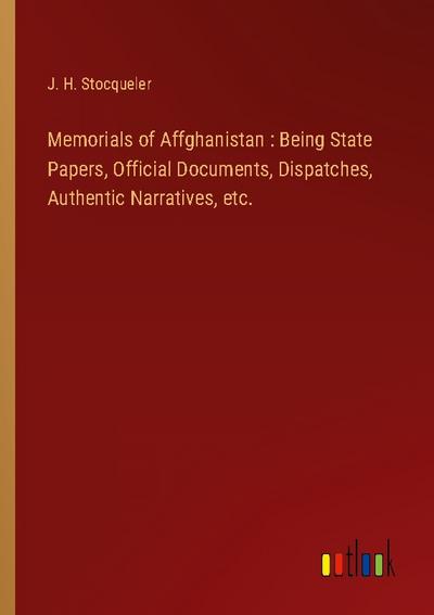 Memorials of Affghanistan : Being State Papers, Official Documents, Dispatches, Authentic Narratives, etc.