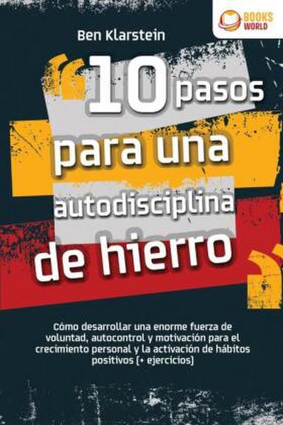 10 pasos para una autodisciplina de hierro: Cómo desarrollar una enorme fuerza de voluntad, autocontrol y motivación para el crecimiento personal y la activación de hábitos positivos (+ ejercicios)