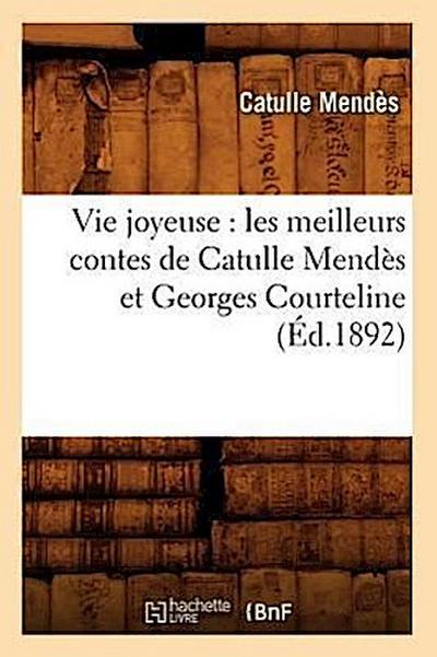 Vie Joyeuse: Les Meilleurs Contes de Catulle Mendès Et Georges Courteline (Éd.1892)