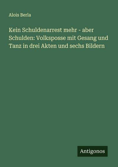 Kein Schuldenarrest mehr - aber Schulden: Volksposse mit Gesang und Tanz in drei Akten und sechs Bildern
