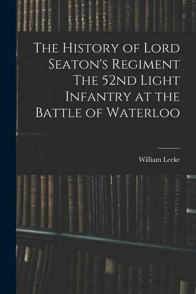 The History of Lord Seaton’s Regiment The 52nd Light Infantry at the Battle of Waterloo