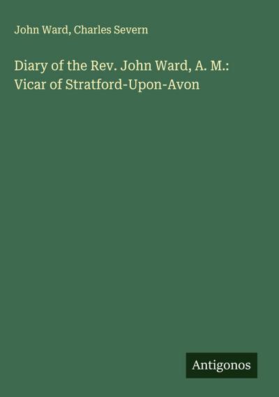 Diary of the Rev. John Ward, A. M.: Vicar of Stratford-Upon-Avon