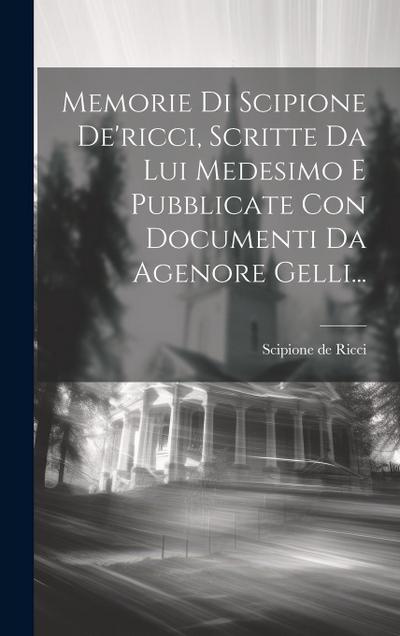 Memorie Di Scipione De’ricci, Scritte Da Lui Medesimo E Pubblicate Con Documenti Da Agenore Gelli...