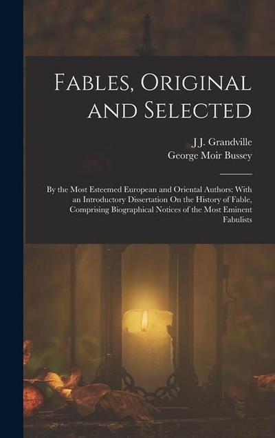 Fables, Original and Selected: By the Most Esteemed European and Oriental Authors: With an Introductory Dissertation On the History of Fable, Compris