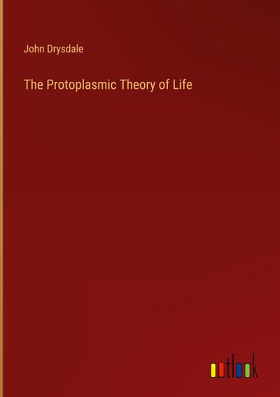The Protoplasmic Theory of Life