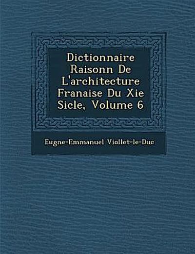 Dictionnaire Raisonn de L’Architecture Fran Aise Du XIE Si Cle, Volume 6