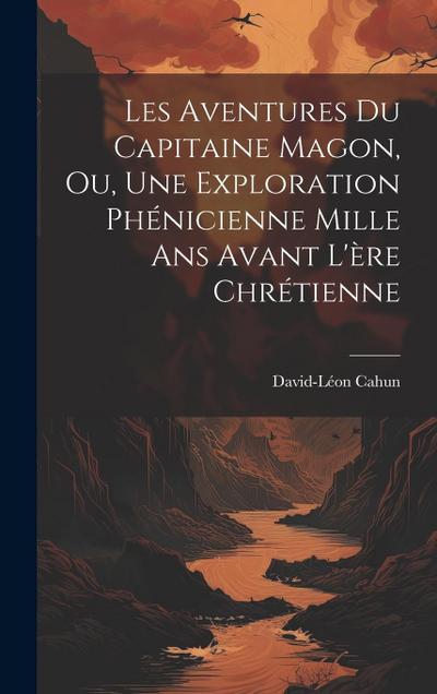 Les Aventures Du Capitaine Magon, Ou, Une Exploration Phénicienne Mille Ans Avant L’ère Chrétienne