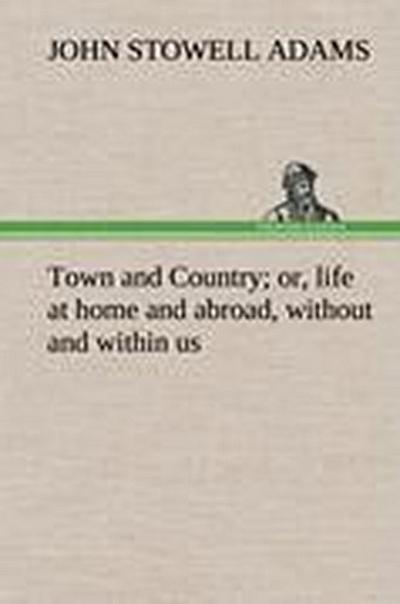 Town and Country; or, life at home and abroad, without and within us