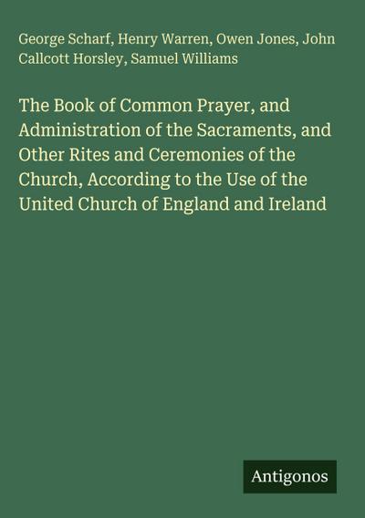 The Book of Common Prayer, and Administration of the Sacraments, and Other Rites and Ceremonies of the Church, According to the Use of the United Church of England and Ireland