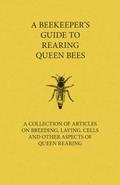 A Beekeeper’s Guide to Rearing Queen Bees - A Collection of Articles on Breeding, Laying, Cells and Other Aspects of Queen Rearing