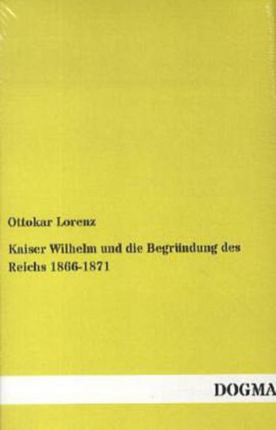 Kaiser Wilhelm und die Begründung des Reichs 1866-1871