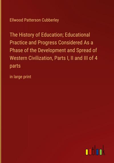 The History of Education; Educational Practice and Progress Considered As a Phase of the Development and Spread of Western Civilization, Parts I, II and III of 4 parts