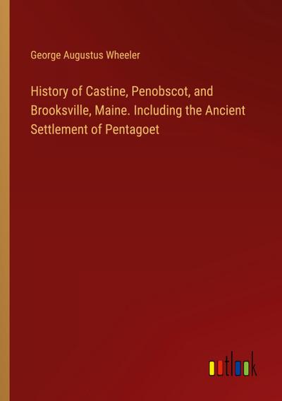 History of Castine, Penobscot, and Brooksville, Maine. Including the Ancient Settlement of Pentagoet