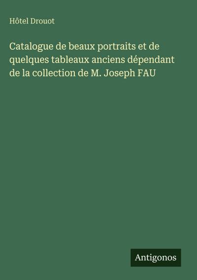 Catalogue de beaux portraits et de quelques tableaux anciens dépendant de la collection de M. Joseph FAU