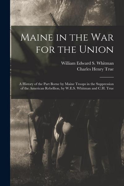 Maine in the War for the Union: A History of the Part Borne by Maine Troops in the Suppression of the American Rebellion, by W.E.S. Whitman and C.H. T