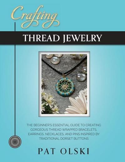 Crafting Thread Jewelry: The Beginner’s Essential Guide to Creating Gorgeous Thread Wrapped Bracelets, Earrings, Necklaces, and Pins Inspired b